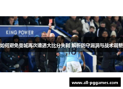 如何避免曼城再次遭遇大比分失利 解析防守漏洞与战术调整