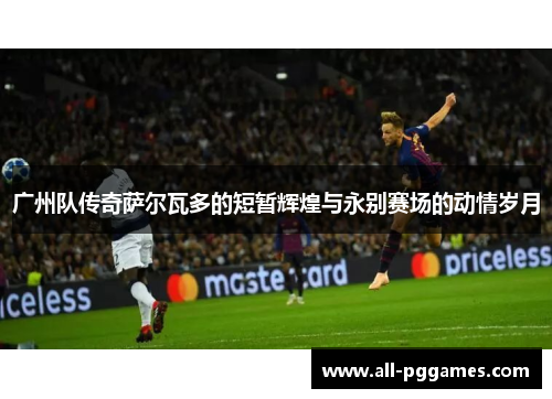 广州队传奇萨尔瓦多的短暂辉煌与永别赛场的动情岁月