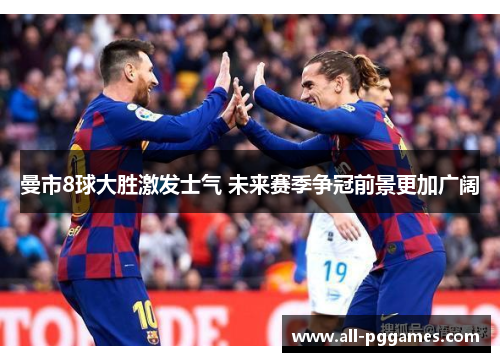 曼市8球大胜激发士气 未来赛季争冠前景更加广阔