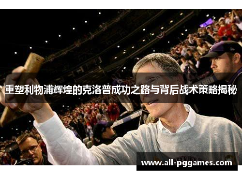 重塑利物浦辉煌的克洛普成功之路与背后战术策略揭秘 重塑利物浦辉煌的克洛普成功之路与背后战术策略揭秘