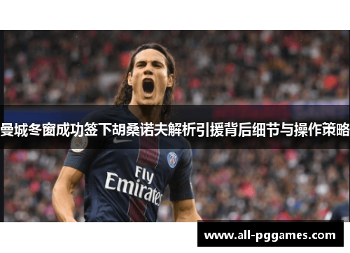 曼城冬窗成功签下胡桑诺夫解析引援背后细节与操作策略 曼城冬窗成功签下胡桑诺夫解析引援背后细节与操作策略