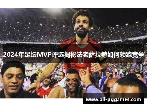 2024年足坛MVP评选揭秘法老萨拉赫如何领跑竞争 2024年足坛MVP评选揭秘法老萨拉赫如何领跑竞争