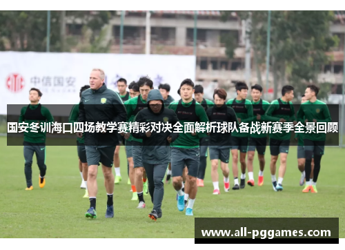 国安冬训海口四场教学赛精彩对决全面解析球队备战新赛季全景回顾