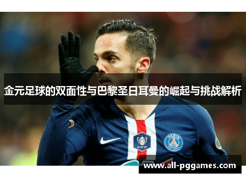 金元足球的双面性与巴黎圣日耳曼的崛起与挑战解析 金元足球的双面性与巴黎圣日耳曼的崛起与挑战解析
