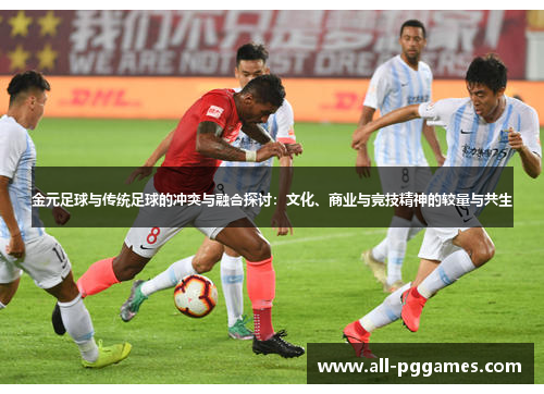 金元足球与传统足球的冲突与融合探讨:文化、商业与竞技精神的较量与共生 金元足球与传统足球的冲突与融合探讨:文化、商业与竞技精神的较量与共生