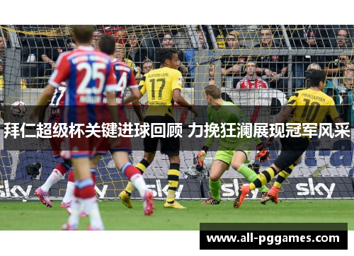 拜仁超级杯关键进球回顾 力挽狂澜展现冠军风采 拜仁超级杯关键进球回顾 力挽狂澜展现冠军风采