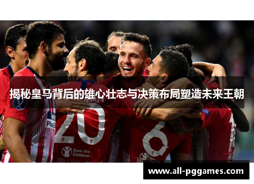 揭秘皇马背后的雄心壮志与决策布局塑造未来王朝 揭秘皇马背后的雄心壮志与决策布局塑造未来王朝