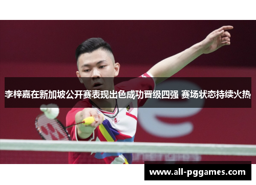 李梓嘉在新加坡公开赛表现出色成功晋级四强 赛场状态持续火热 李梓嘉在新加坡公开赛表现出色成功晋级四强 赛场状态持续火热