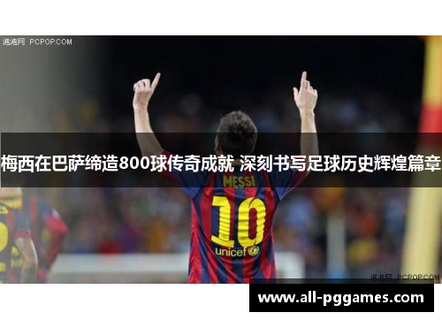 梅西在巴萨缔造800球传奇成就 深刻书写足球历史辉煌篇章
