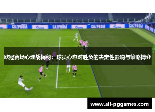 欧冠赛场心理战揭秘：球员心态对胜负的决定性影响与策略博弈
