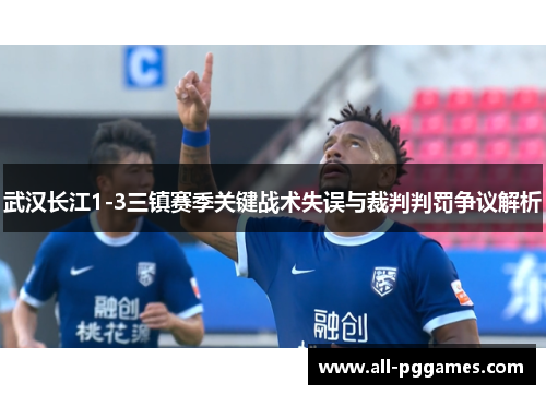 武汉长江1-3三镇赛季关键战术失误与裁判判罚争议解析