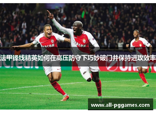 法甲锋线精英如何在高压防守下巧妙破门并保持进攻效率