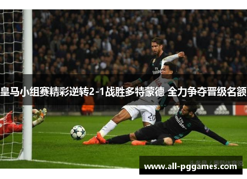 皇马小组赛精彩逆转2-1战胜多特蒙德 全力争夺晋级名额