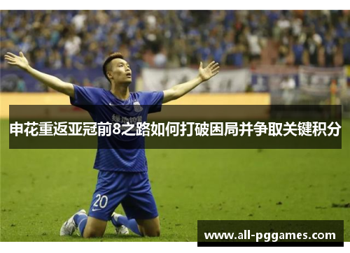 申花重返亚冠前8之路如何打破困局并争取关键积分