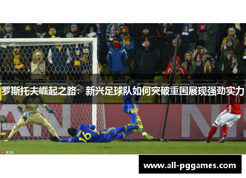 罗斯托夫崛起之路：新兴足球队如何突破重围展现强劲实力