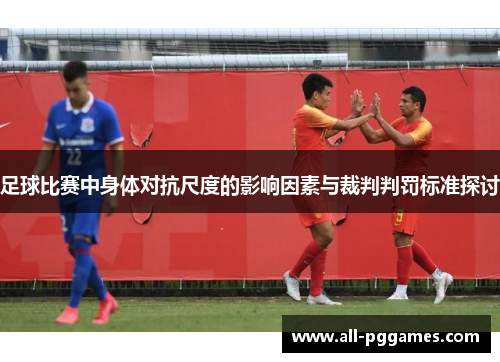 足球比赛中身体对抗尺度的影响因素与裁判判罚标准探讨